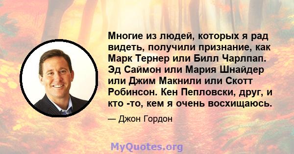 Многие из людей, которых я рад видеть, получили признание, как Марк Тернер или Билл Чарлпап. Эд Саймон или Мария Шнайдер или Джим Макнили или Скотт Робинсон. Кен Пепловски, друг, и кто -то, кем я очень восхищаюсь.