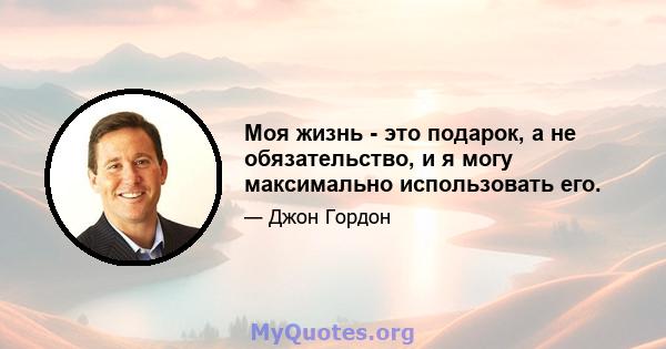 Моя жизнь - это подарок, а не обязательство, и я могу максимально использовать его.