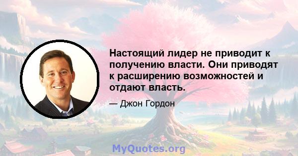 Настоящий лидер не приводит к получению власти. Они приводят к расширению возможностей и отдают власть.