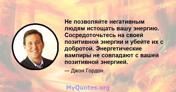 Не позволяйте негативным людям истощать вашу энергию. Сосредоточьтесь на своей позитивной энергии и убейте их с добротой. Энергетические вампиры не совпадают с вашей позитивной энергией.