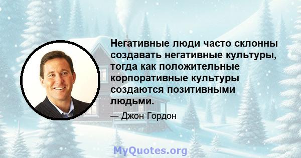 Негативные люди часто склонны создавать негативные культуры, тогда как положительные корпоративные культуры создаются позитивными людьми.