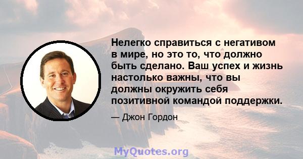 Нелегко справиться с негативом в мире, но это то, что должно быть сделано. Ваш успех и жизнь настолько важны, что вы должны окружить себя позитивной командой поддержки.