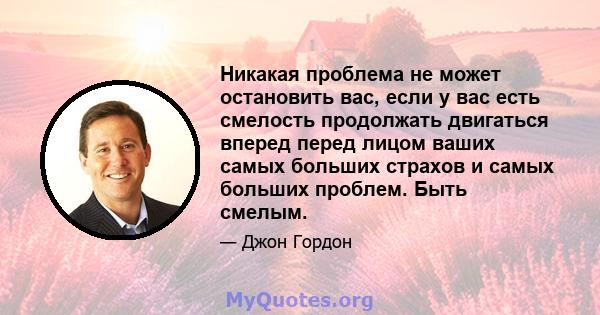 Никакая проблема не может остановить вас, если у вас есть смелость продолжать двигаться вперед перед лицом ваших самых больших страхов и самых больших проблем. Быть смелым.