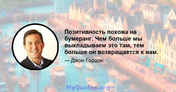 Позитивность похожа на бумеранг. Чем больше мы выкладываем это там, тем больше он возвращается к нам.