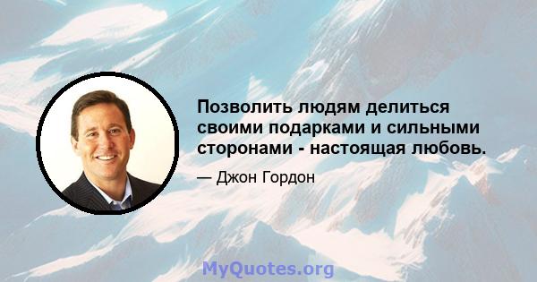 Позволить людям делиться своими подарками и сильными сторонами - настоящая любовь.