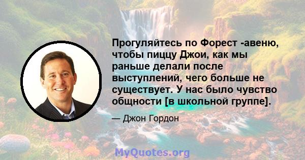 Прогуляйтесь по Форест -авеню, чтобы пиццу Джои, как мы раньше делали после выступлений, чего больше не существует. У нас было чувство общности [в школьной группе].