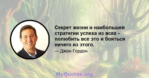 Секрет жизни и наибольшей стратегии успеха из всех - полюбить все это и бояться ничего из этого.