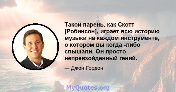 Такой парень, как Скотт [Робинсон], играет всю историю музыки на каждом инструменте, о котором вы когда -либо слышали. Он просто непревзойденный гений.