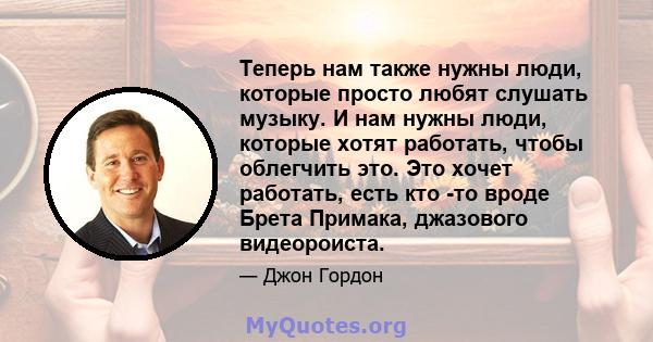 Теперь нам также нужны люди, которые просто любят слушать музыку. И нам нужны люди, которые хотят работать, чтобы облегчить это. Это хочет работать, есть кто -то вроде Брета Примака, джазового видеороиста.