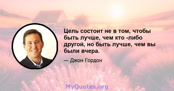 Цель состоит не в том, чтобы быть лучше, чем кто -либо другой, но быть лучше, чем вы были вчера.