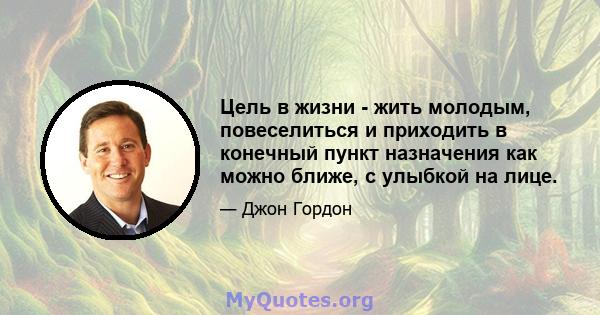 Цель в жизни - жить молодым, повеселиться и приходить в конечный пункт назначения как можно ближе, с улыбкой на лице.