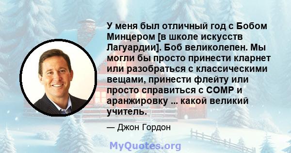 У меня был отличный год с Бобом Минцером [в школе искусств Лагуардии]. Боб великолепен. Мы могли бы просто принести кларнет или разобраться с классическими вещами, принести флейту или просто справиться с COMP и