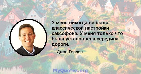 У меня никогда не было классической настройки саксофона. У меня только что была установлена ​​середина дороги.