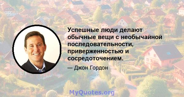 Успешные люди делают обычные вещи с необычайной последовательности, приверженностью и сосредоточением.