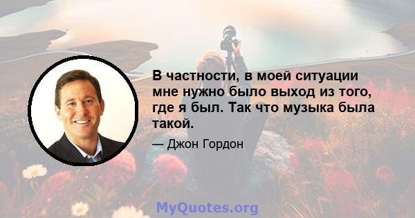 В частности, в моей ситуации мне нужно было выход из того, где я был. Так что музыка была такой.