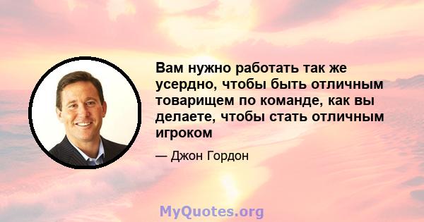 Вам нужно работать так же усердно, чтобы быть отличным товарищем по команде, как вы делаете, чтобы стать отличным игроком