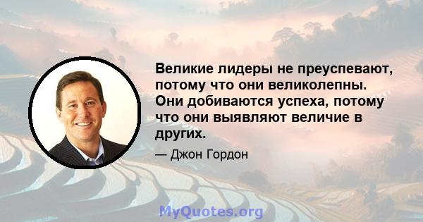 Великие лидеры не преуспевают, потому что они великолепны. Они добиваются успеха, потому что они выявляют величие в других.