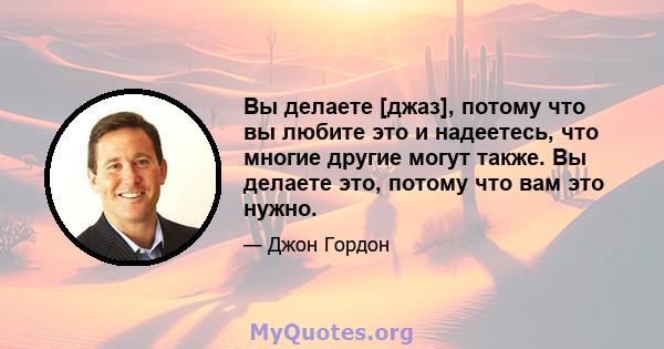 Вы делаете [джаз], потому что вы любите это и надеетесь, что многие другие могут также. Вы делаете это, потому что вам это нужно.