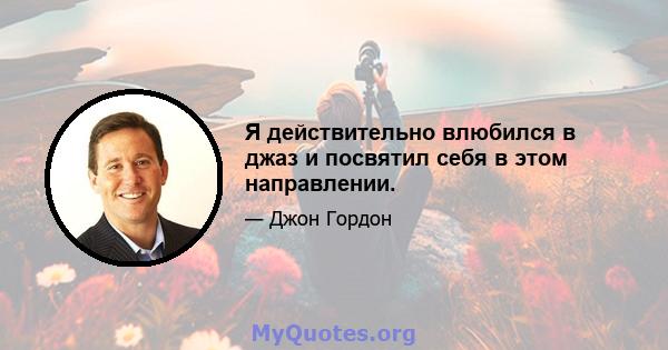 Я действительно влюбился в джаз и посвятил себя в этом направлении.