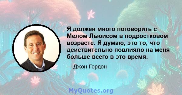 Я должен много поговорить с Мелом Льюисом в подростковом возрасте. Я думаю, это то, что действительно повлияло на меня больше всего в это время.