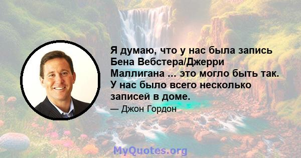 Я думаю, что у нас была запись Бена Вебстера/Джерри Маллигана ... это могло быть так. У нас было всего несколько записей в доме.