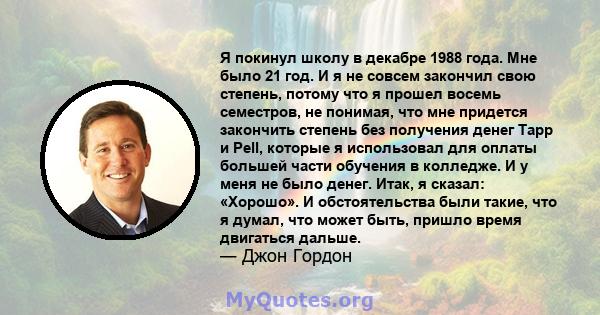 Я покинул школу в декабре 1988 года. Мне было 21 год. И я не совсем закончил свою степень, потому что я прошел восемь семестров, не понимая, что мне придется закончить степень без получения денег Tapp и Pell, которые я