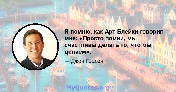 Я помню, как Арт Блейки говорил мне: «Просто помни, мы счастливы делать то, что мы делаем».