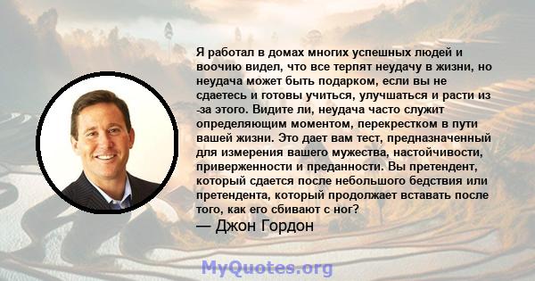 Я работал в домах многих успешных людей и воочию видел, что все терпят неудачу в жизни, но неудача может быть подарком, если вы не сдаетесь и готовы учиться, улучшаться и расти из -за этого. Видите ли, неудача часто