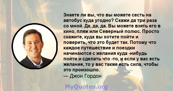 Знаете ли вы, что вы можете сесть на автобус куда угодно? Скажи да три раза со мной. Да, да, да. Вы можете взять его в кино, пляж или Северный полюс. Просто скажите, куда вы хотите пойти и поверить, что это будет так.