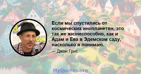 Если мы спустились от космических инопланетян, это так же жизнеспособно, как и Адам и Ева в Эдемском саду, насколько я понимаю.