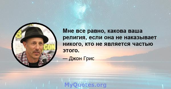 Мне все равно, какова ваша религия, если она не наказывает никого, кто не является частью этого.