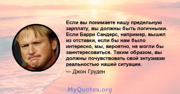 Если вы понимаете нашу предельную зарплату, вы должны быть логичными. Если Барри Сандерс, например, вышел из отставки, если бы нам было интересно, мы, вероятно, не могли бы заинтересоваться. Таким образом, вы должны