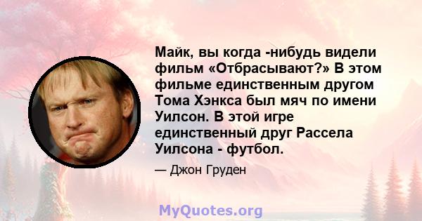 Майк, вы когда -нибудь видели фильм «Отбрасывают?» В этом фильме единственным другом Тома Хэнкса был мяч по имени Уилсон. В этой игре единственный друг Рассела Уилсона - футбол.