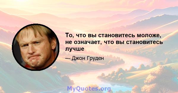 То, что вы становитесь моложе, не означает, что вы становитесь лучше