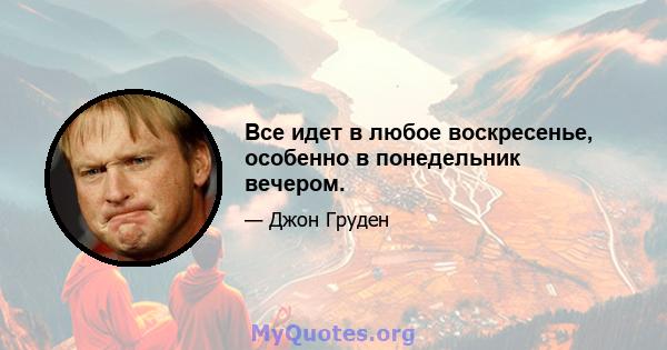 Все идет в любое воскресенье, особенно в понедельник вечером.