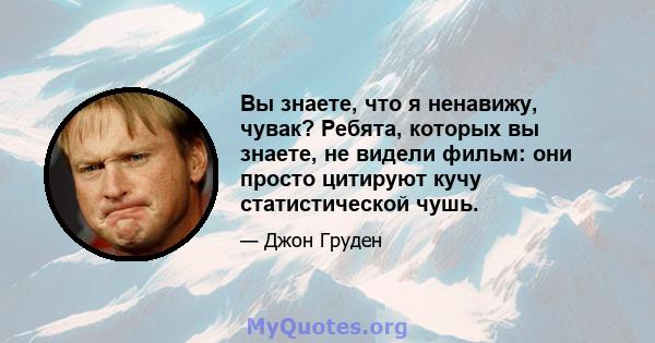 Вы знаете, что я ненавижу, чувак? Ребята, которых вы знаете, не видели фильм: они просто цитируют кучу статистической чушь.