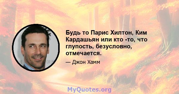 Будь то Парис Хилтон, Ким Кардашьян или кто -то, что глупость, безусловно, отмечается.