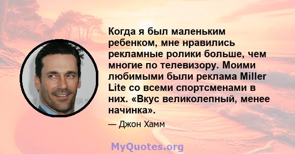 Когда я был маленьким ребенком, мне нравились рекламные ролики больше, чем многие по телевизору. Моими любимыми были реклама Miller Lite со всеми спортсменами в них. «Вкус великолепный, менее начинка».