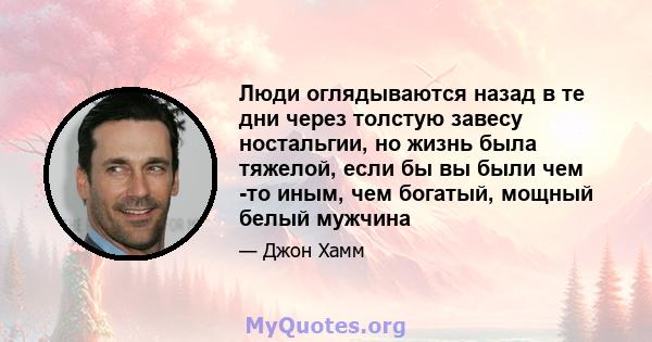 Люди оглядываются назад в те дни через толстую завесу ностальгии, но жизнь была тяжелой, если бы вы были чем -то иным, чем богатый, мощный белый мужчина