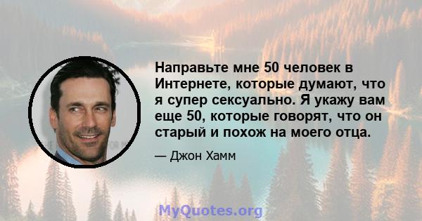 Направьте мне 50 человек в Интернете, которые думают, что я супер сексуально. Я укажу вам еще 50, которые говорят, что он старый и похож на моего отца.