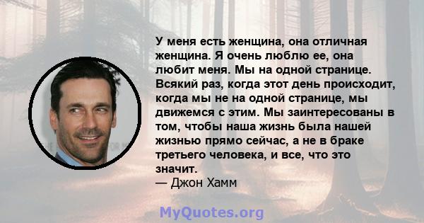 У меня есть женщина, она отличная женщина. Я очень люблю ее, она любит меня. Мы на одной странице. Всякий раз, когда этот день происходит, когда мы не на одной странице, мы движемся с этим. Мы заинтересованы в том,