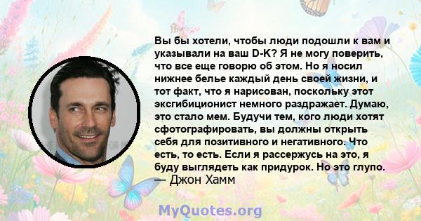 Вы бы хотели, чтобы люди подошли к вам и указывали на ваш D-K? Я не могу поверить, что все еще говорю об этом. Но я носил нижнее белье каждый день своей жизни, и тот факт, что я нарисован, поскольку этот эксгибиционист