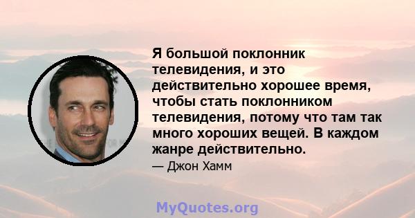 Я большой поклонник телевидения, и это действительно хорошее время, чтобы стать поклонником телевидения, потому что там так много хороших вещей. В каждом жанре действительно.