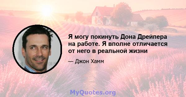 Я могу покинуть Дона Дрейпера на работе. Я вполне отличается от него в реальной жизни