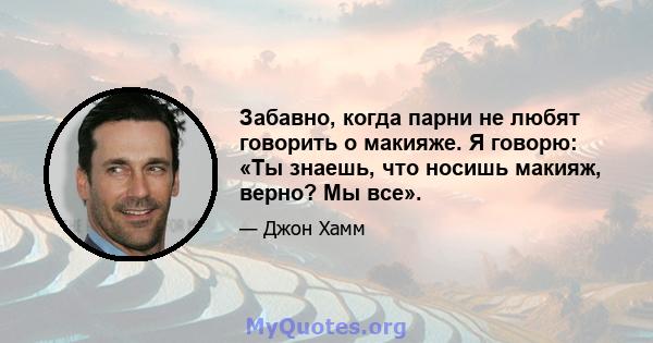 Забавно, когда парни не любят говорить о макияже. Я говорю: «Ты знаешь, что носишь макияж, верно? Мы все».