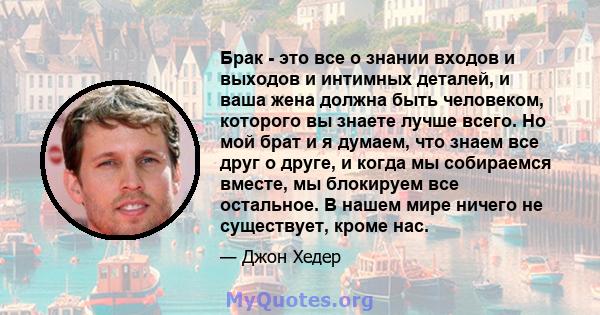 Брак - это все о знании входов и выходов и интимных деталей, и ваша жена должна быть человеком, которого вы знаете лучше всего. Но мой брат и я думаем, что знаем все друг о друге, и когда мы собираемся вместе, мы