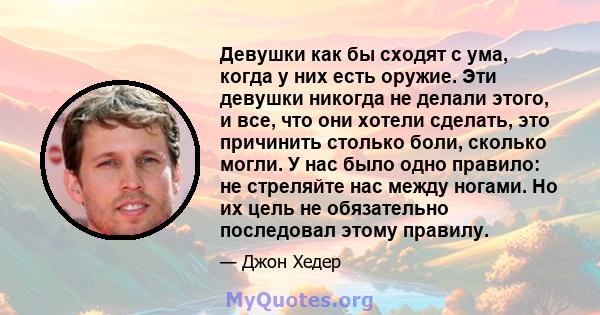 Девушки как бы сходят с ума, когда у них есть оружие. Эти девушки никогда не делали этого, и все, что они хотели сделать, это причинить столько боли, сколько могли. У нас было одно правило: не стреляйте нас между