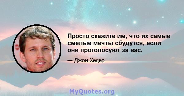 Просто скажите им, что их самые смелые мечты сбудутся, если они проголосуют за вас.