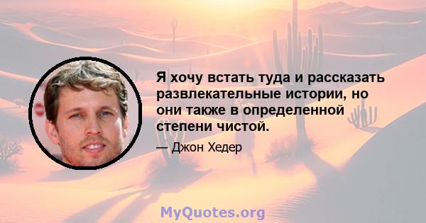 Я хочу встать туда и рассказать развлекательные истории, но они также в определенной степени чистой.