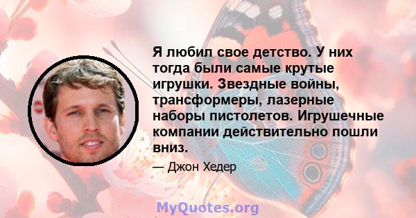 Я любил свое детство. У них тогда были самые крутые игрушки. Звездные войны, трансформеры, лазерные наборы пистолетов. Игрушечные компании действительно пошли вниз.